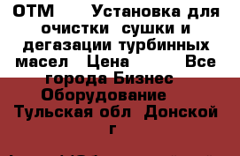 ОТМ-3000 Установка для очистки, сушки и дегазации турбинных масел › Цена ­ 111 - Все города Бизнес » Оборудование   . Тульская обл.,Донской г.